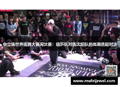 中立场世界街舞大赛淘汰赛：临沂队对阵沈阳队的高潮迭起对决