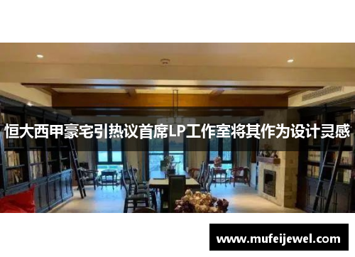 恒大西甲豪宅引热议首席LP工作室将其作为设计灵感