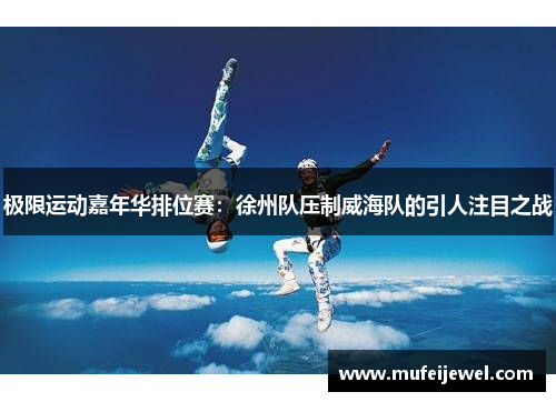 极限运动嘉年华排位赛：徐州队压制威海队的引人注目之战
