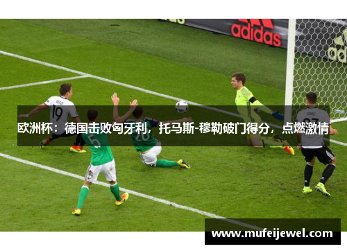 欧洲杯：德国击败匈牙利，托马斯-穆勒破门得分，点燃激情