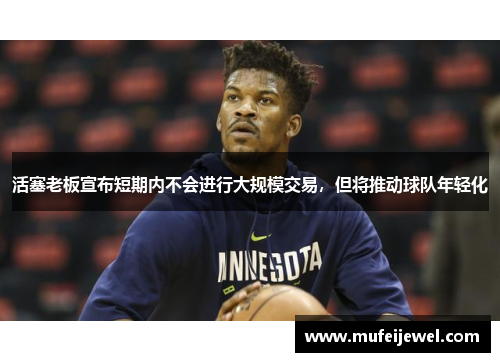活塞老板宣布短期内不会进行大规模交易，但将推动球队年轻化