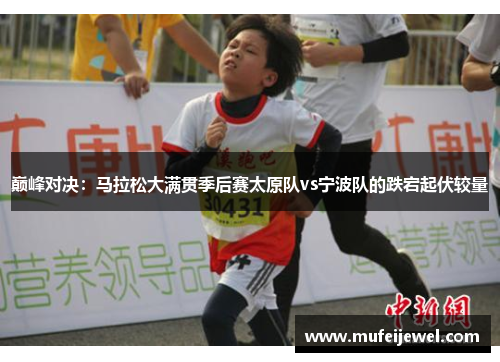 巅峰对决：马拉松大满贯季后赛太原队vs宁波队的跌宕起伏较量