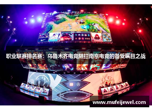 职业联赛排名赛：乌鲁木齐电竞阻拦南京电竞的备受瞩目之战