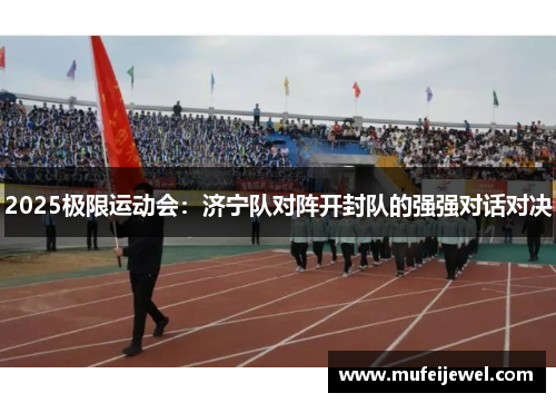 2025极限运动会：济宁队对阵开封队的强强对话对决