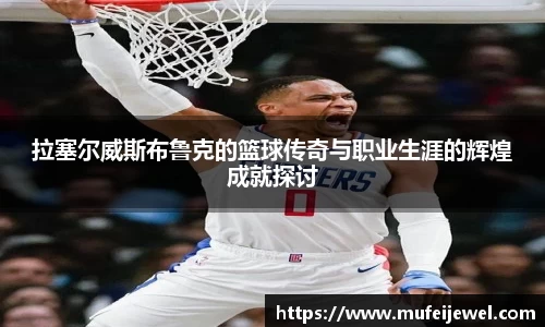 拉塞尔威斯布鲁克的篮球传奇与职业生涯的辉煌成就探讨